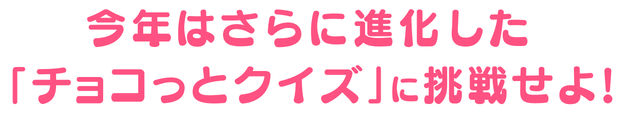 今年はさらに進化した「チョコっとクイズ」に挑戦せよ!
